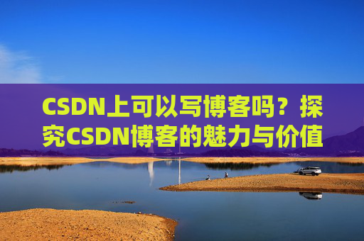 CSDN上可以写博客吗？探究CSDN博客的魅力与价值
